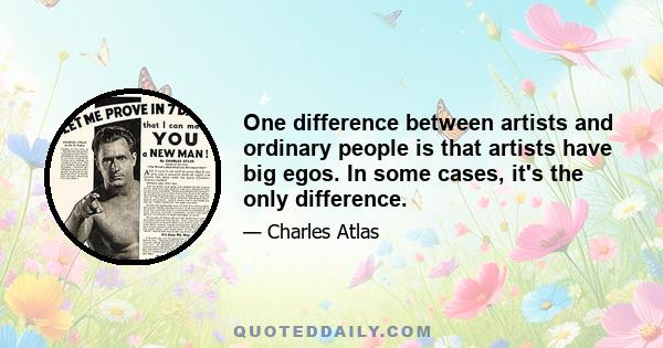 One difference between artists and ordinary people is that artists have big egos. In some cases, it's the only difference.