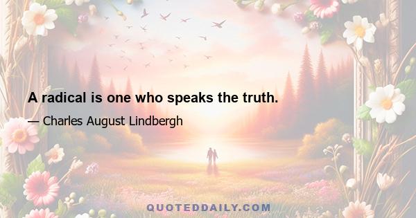 A radical is one who speaks the truth.