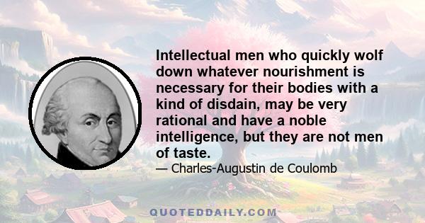 Intellectual men who quickly wolf down whatever nourishment is necessary for their bodies with a kind of disdain, may be very rational and have a noble intelligence, but they are not men of taste.