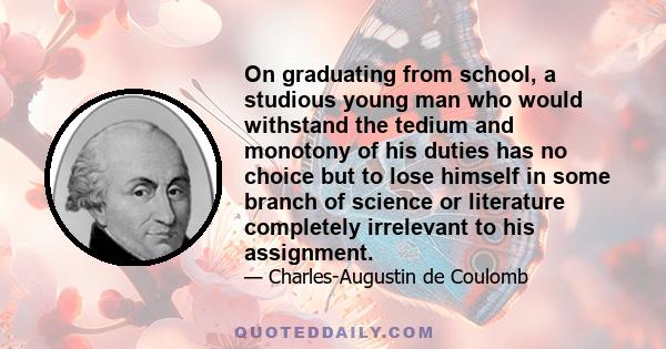 On graduating from school, a studious young man who would withstand the tedium and monotony of his duties has no choice but to lose himself in some branch of science or literature completely irrelevant to his assignment.