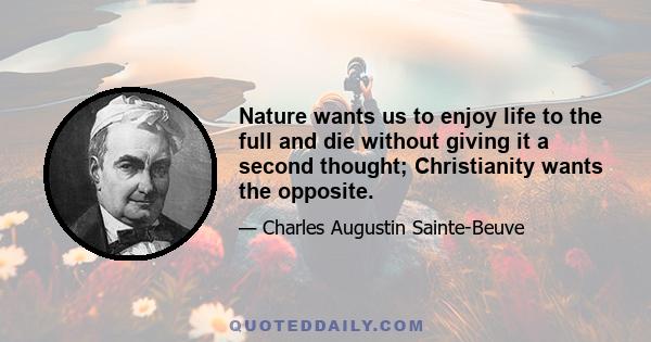 Nature wants us to enjoy life to the full and die without giving it a second thought; Christianity wants the opposite.