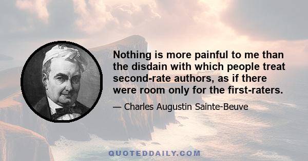 Nothing is more painful to me than the disdain with which people treat second-rate authors, as if there were room only for the first-raters.