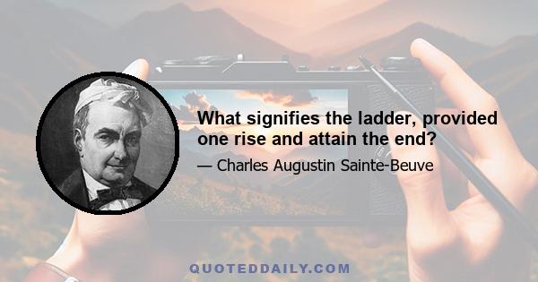 What signifies the ladder, provided one rise and attain the end?