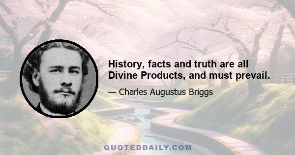 History, facts and truth are all Divine Products, and must prevail.