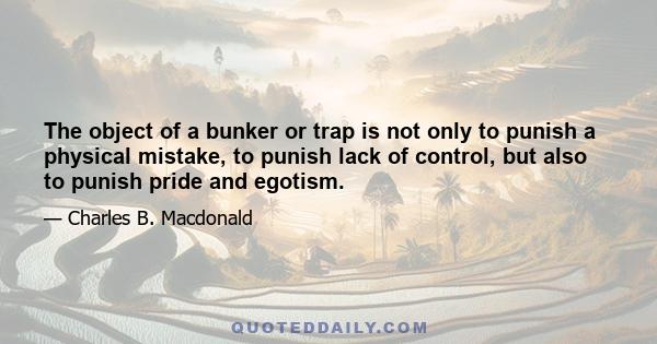 The object of a bunker or trap is not only to punish a physical mistake, to punish lack of control, but also to punish pride and egotism.