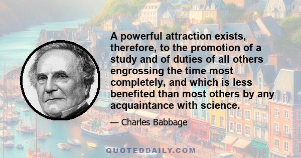 A powerful attraction exists, therefore, to the promotion of a study and of duties of all others engrossing the time most completely, and which is less benefited than most others by any acquaintance with science.