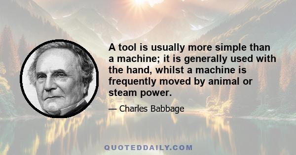 A tool is usually more simple than a machine; it is generally used with the hand, whilst a machine is frequently moved by animal or steam power.