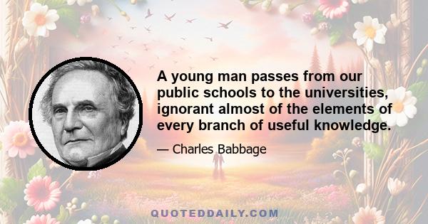 A young man passes from our public schools to the universities, ignorant almost of the elements of every branch of useful knowledge.