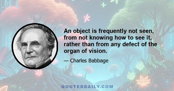 An object is frequently not seen, from not knowing how to see it, rather than from any defect of the organ of vision.