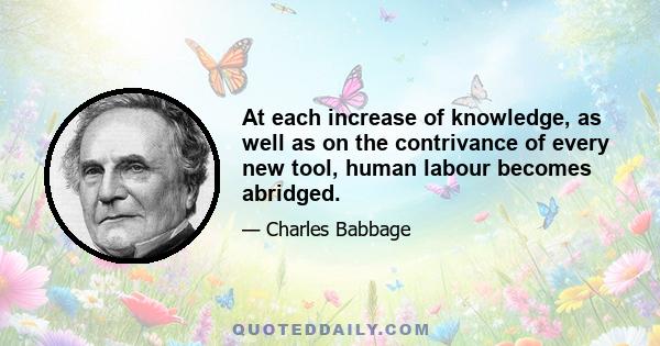 At each increase of knowledge, as well as on the contrivance of every new tool, human labour becomes abridged.