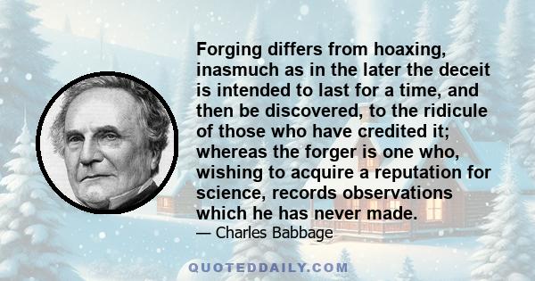 Forging differs from hoaxing, inasmuch as in the later the deceit is intended to last for a time, and then be discovered, to the ridicule of those who have credited it; whereas the forger is one who, wishing to acquire