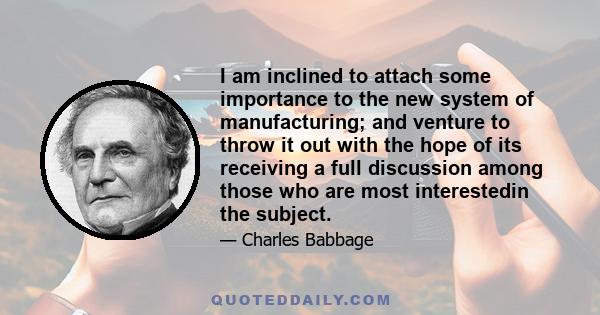 I am inclined to attach some importance to the new system of manufacturing; and venture to throw it out with the hope of its receiving a full discussion among those who are most interestedin the subject.