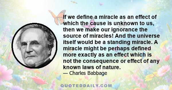 If we define a miracle as an effect of which the cause is unknown to us, then we make our ignorance the source of miracles! And the universe itself would be a standing miracle. A miracle might be perhaps defined more