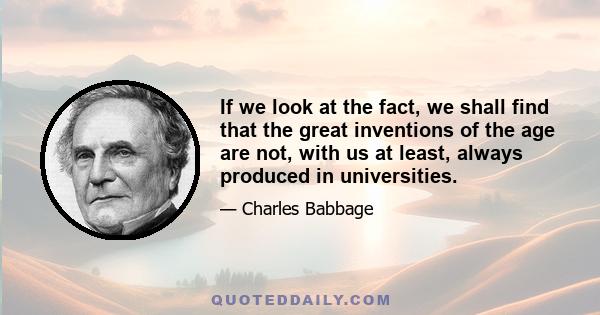 If we look at the fact, we shall find that the great inventions of the age are not, with us at least, always produced in universities.