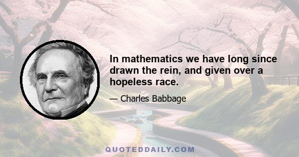 In mathematics we have long since drawn the rein, and given over a hopeless race.