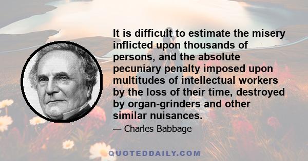 It is difficult to estimate the misery inflicted upon thousands of persons, and the absolute pecuniary penalty imposed upon multitudes of intellectual workers by the loss of their time, destroyed by organ-grinders and