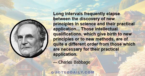 Long intervals frequently elapse between the discovery of new principles in science and their practical application... Those intellectual qualifications, which give birth to new principles or to new methods, are of