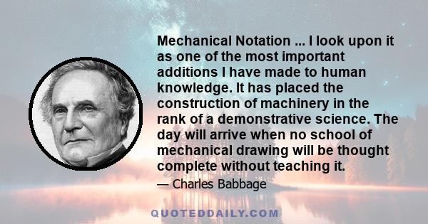 Mechanical Notation ... I look upon it as one of the most important additions I have made to human knowledge. It has placed the construction of machinery in the rank of a demonstrative science. The day will arrive when