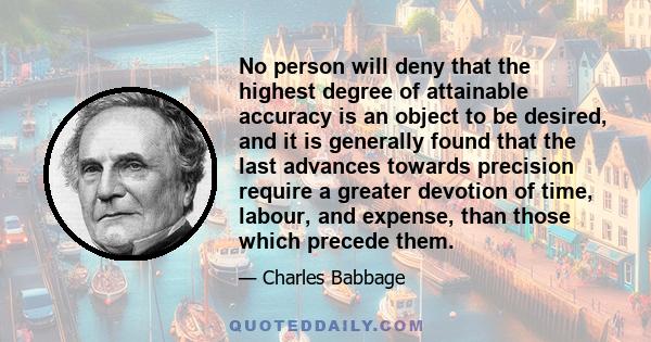 No person will deny that the highest degree of attainable accuracy is an object to be desired, and it is generally found that the last advances towards precision require a greater devotion of time, labour, and expense,