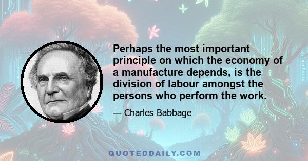 Perhaps the most important principle on which the economy of a manufacture depends, is the division of labour amongst the persons who perform the work.