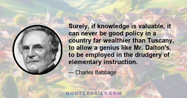 Surely, if knowledge is valuable, it can never be good policy in a country far wealthier than Tuscany, to allow a genius like Mr. Dalton's, to be employed in the drudgery of elementary instruction.