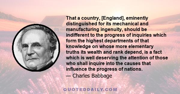 That a country, [England], eminently distinguished for its mechanical and manufacturing ingenuity, should be indifferent to the progress of inquiries which form the highest departments of that knowledge on whose more