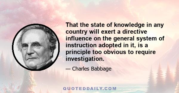 That the state of knowledge in any country will exert a directive influence on the general system of instruction adopted in it, is a principle too obvious to require investigation.