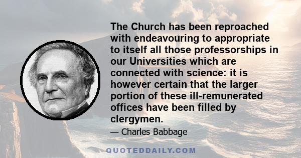 The Church has been reproached with endeavouring to appropriate to itself all those professorships in our Universities which are connected with science: it is however certain that the larger portion of these