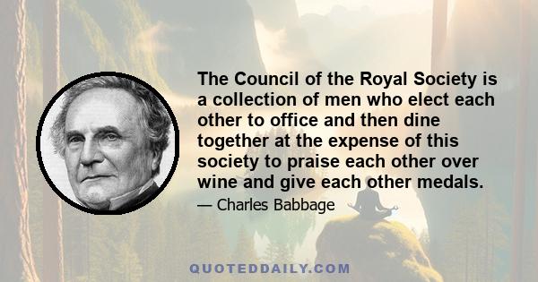 The Council of the Royal Society is a collection of men who elect each other to office and then dine together at the expense of this society to praise each other over wine and give each other medals.