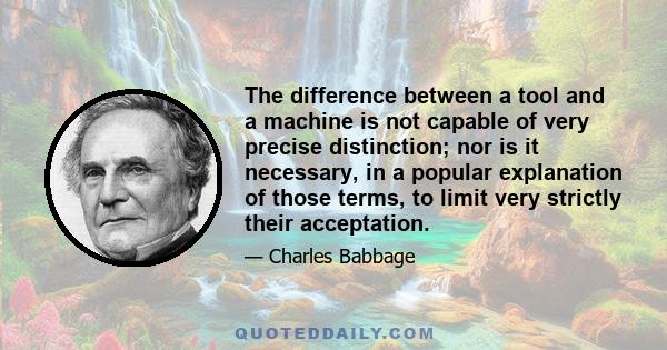 The difference between a tool and a machine is not capable of very precise distinction; nor is it necessary, in a popular explanation of those terms, to limit very strictly their acceptation.