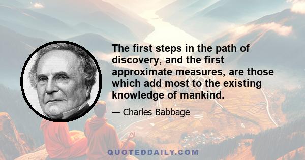 The first steps in the path of discovery, and the first approximate measures, are those which add most to the existing knowledge of mankind.