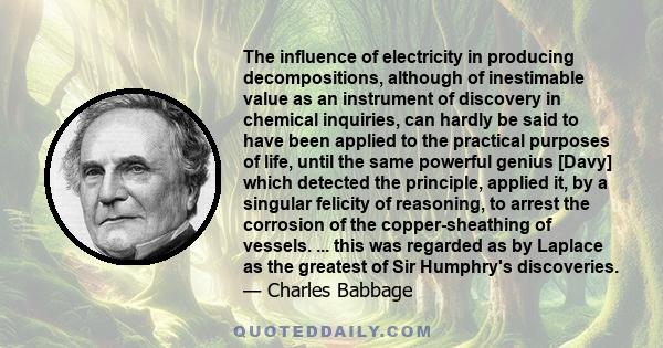 The influence of electricity in producing decompositions, although of inestimable value as an instrument of discovery in chemical inquiries, can hardly be said to have been applied to the practical purposes of life,