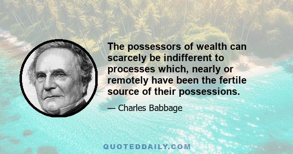 The possessors of wealth can scarcely be indifferent to processes which, nearly or remotely have been the fertile source of their possessions.