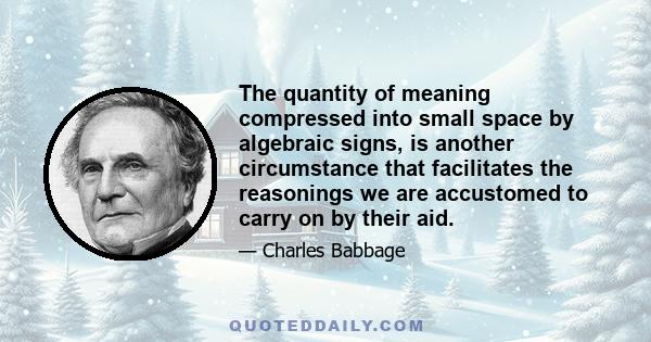 The quantity of meaning compressed into small space by algebraic signs, is another circumstance that facilitates the reasonings we are accustomed to carry on by their aid.