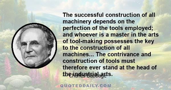 The successful construction of all machinery depends on the perfection of the tools employed; and whoever is a master in the arts of tool-making possesses the key to the construction of all machines... The contrivance