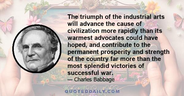 The triumph of the industrial arts will advance the cause of civilization more rapidly than its warmest advocates could have hoped, and contribute to the permanent prosperity and strength of the country far more than