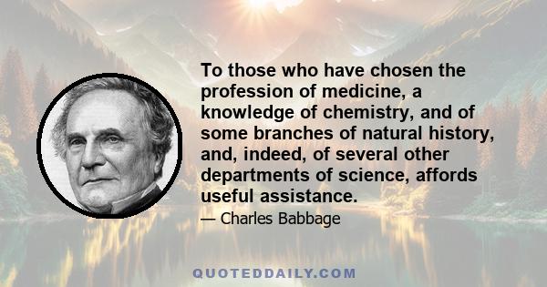 To those who have chosen the profession of medicine, a knowledge of chemistry, and of some branches of natural history, and, indeed, of several other departments of science, affords useful assistance.