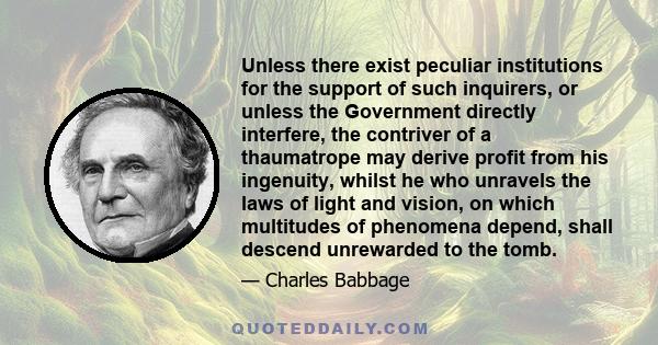 Unless there exist peculiar institutions for the support of such inquirers, or unless the Government directly interfere, the contriver of a thaumatrope may derive profit from his ingenuity, whilst he who unravels the