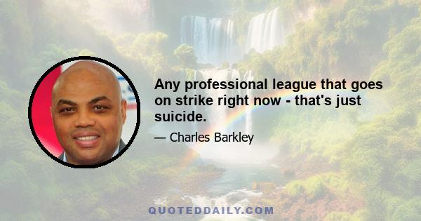 Any professional league that goes on strike right now - that's just suicide.