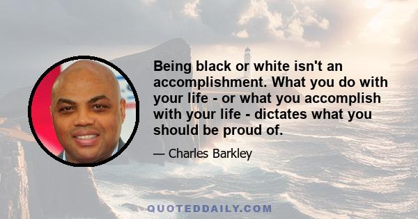 Being black or white isn't an accomplishment. What you do with your life - or what you accomplish with your life - dictates what you should be proud of.