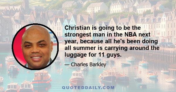 Christian is going to be the strongest man in the NBA next year, because all he's been doing all summer is carrying around the luggage for 11 guys.