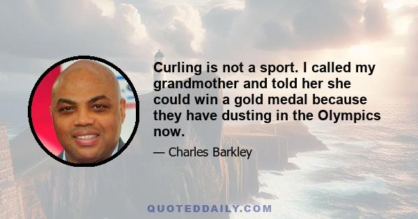 Curling is not a sport. I called my grandmother and told her she could win a gold medal because they have dusting in the Olympics now.