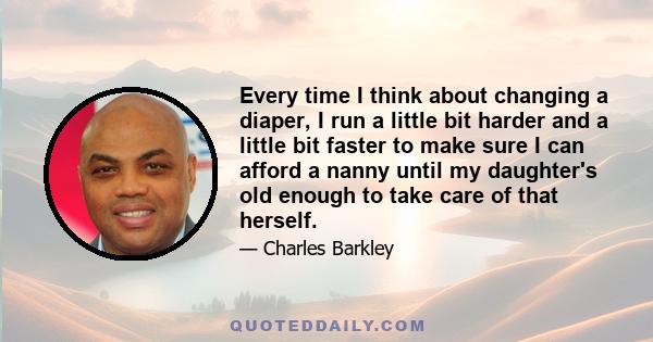 Every time I think about changing a diaper, I run a little bit harder and a little bit faster to make sure I can afford a nanny until my daughter's old enough to take care of that herself.