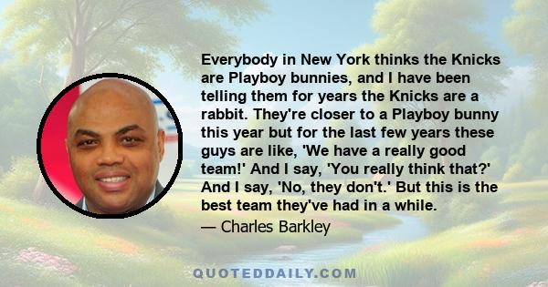 Everybody in New York thinks the Knicks are Playboy bunnies, and I have been telling them for years the Knicks are a rabbit. They're closer to a Playboy bunny this year but for the last few years these guys are like,