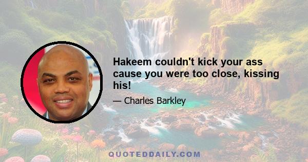 Hakeem couldn't kick your ass cause you were too close, kissing his!