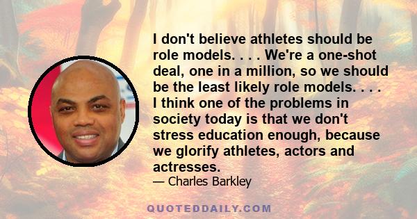 I don't believe athletes should be role models. . . . We're a one-shot deal, one in a million, so we should be the least likely role models. . . . I think one of the problems in society today is that we don't stress