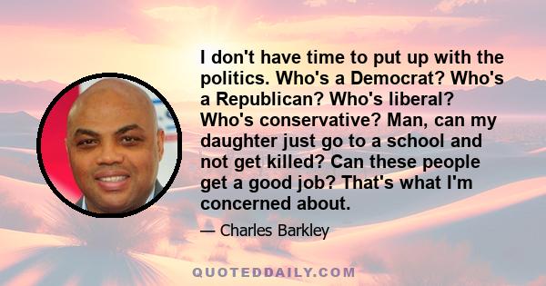 I don't have time to put up with the politics. Who's a Democrat? Who's a Republican? Who's liberal? Who's conservative? Man, can my daughter just go to a school and not get killed? Can these people get a good job?