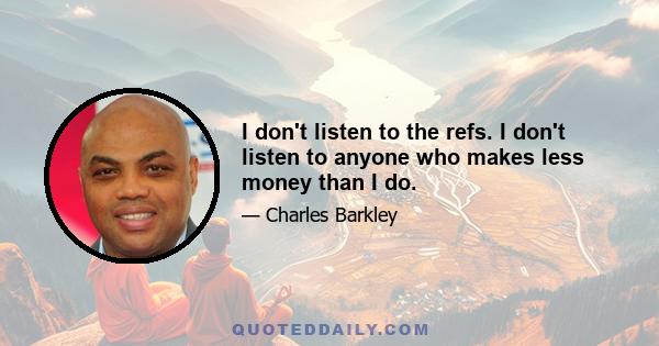 I don't listen to the refs. I don't listen to anyone who makes less money than I do.