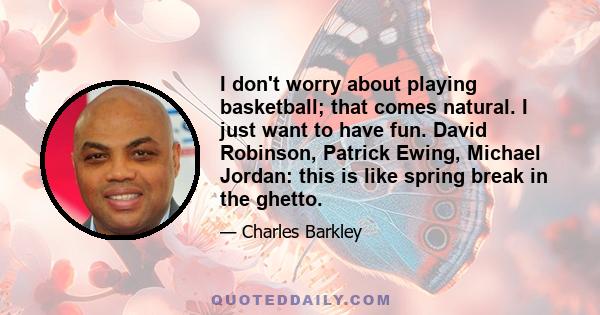 I don't worry about playing basketball; that comes natural. I just want to have fun. David Robinson, Patrick Ewing, Michael Jordan: this is like spring break in the ghetto.