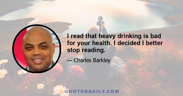 I read that heavy drinking is bad for your health. I decided I better stop reading.